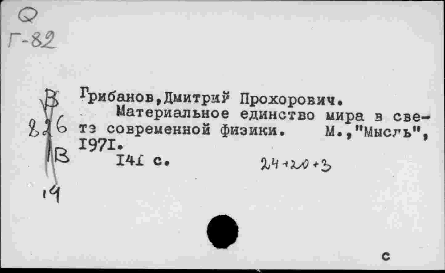 ﻿Грибанов,Дмитрий Прохорович»
Материальное единство мира в све тэ современной физики. М»,"Мысль" 1971.
141 с.